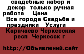 свадебные набор и декор (только ручная работа) › Цена ­ 3000-4000 - Все города Свадьба и праздники » Услуги   . Карачаево-Черкесская респ.,Черкесск г.